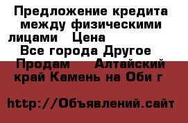 Предложение кредита между физическими лицами › Цена ­ 5 000 000 - Все города Другое » Продам   . Алтайский край,Камень-на-Оби г.